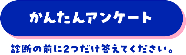 かんたんアンケート 診断の前に2つだけ答えてください。